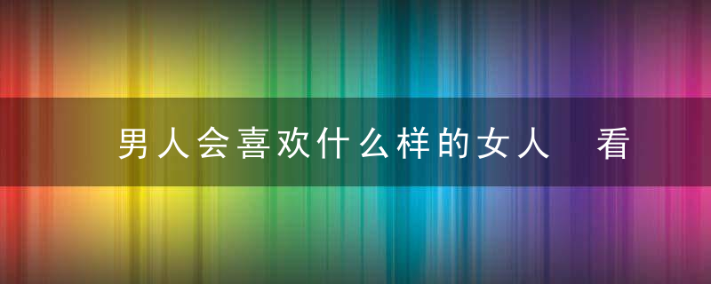 男人会喜欢什么样的女人 看不同年龄段男人喜欢的女人类型